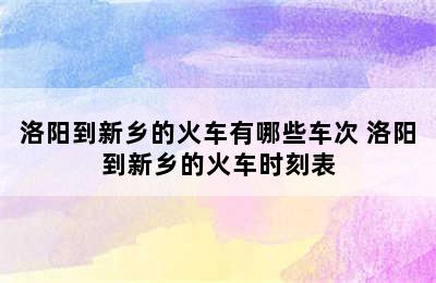 洛阳到新乡的火车有哪些车次 洛阳到新乡的火车时刻表